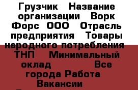 Грузчик › Название организации ­ Ворк Форс, ООО › Отрасль предприятия ­ Товары народного потребления (ТНП) › Минимальный оклад ­ 25 000 - Все города Работа » Вакансии   . Башкортостан респ.,Баймакский р-н